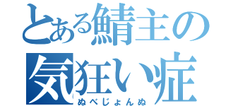 とある鯖主の気狂い症状（ぬべじょんぬ）