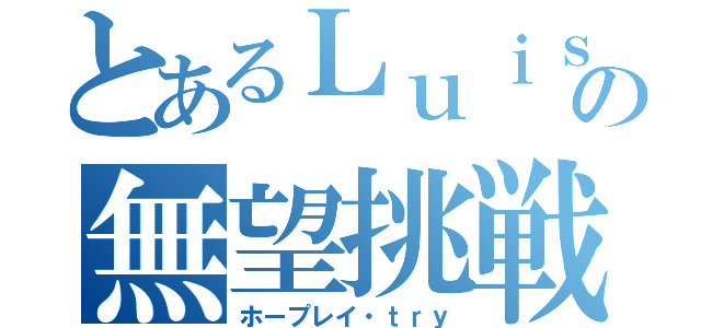 とあるＬｕｉｓの無望挑戦（ホープレイ・ｔｒｙ）