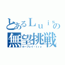 とあるＬｕｉｓの無望挑戦（ホープレイ・ｔｒｙ）