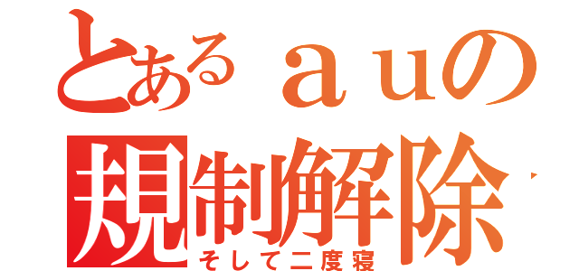 とあるａｕの規制解除支援（そして二度寝）