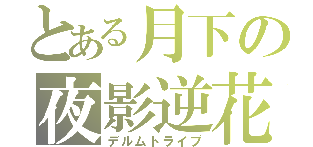 とある月下の夜影逆花（デルムトライプ）