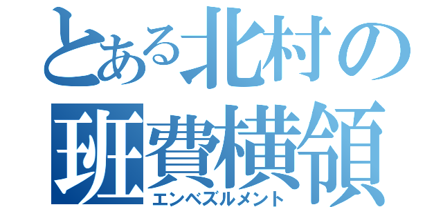 とある北村の班費横領（エンベズルメント）