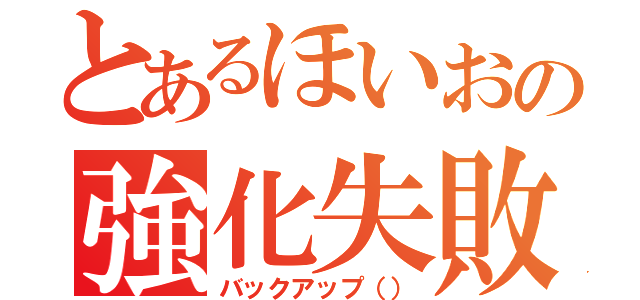 とあるほいおの強化失敗（バックアップ（））