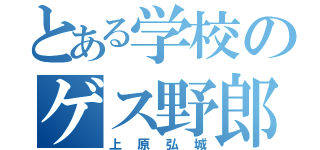 とある学校のゲス野郎（上原弘城）