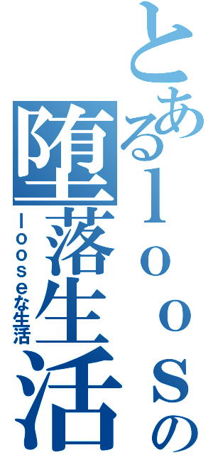 とあるｌｏｏｓｅの堕落生活（ｌｏｏｓｅな生活）