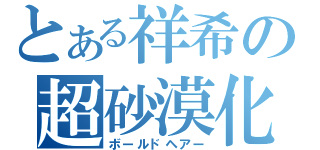 とある祥希の超砂漠化（ボールドヘアー）