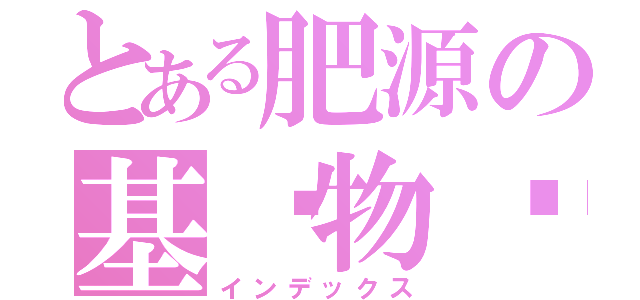 とある肥源の基佬物语（インデックス）