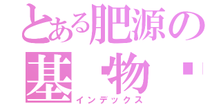 とある肥源の基佬物语（インデックス）