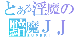 とある淫魔の黯魔ＪＪ（ＳＵＰＥＲｊ）