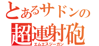 とあるサドンの超連射砲（エムエスジーガン）