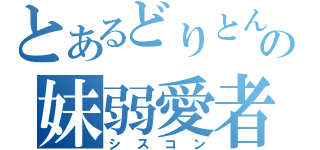 とあるどりとんの妹弱愛者（シスコン）