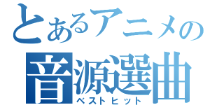 とあるアニメの音源選曲（ベストヒット）