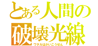 とある人間の破壊光線（ワタルはかいこうせん）