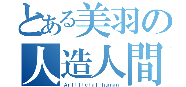 とある美羽の人造人間（Ａｒｔｉｆｉｃｉａｌ ｈｕｍａｎ）