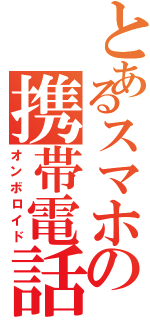 とあるスマホの携帯電話（オンボロイド）