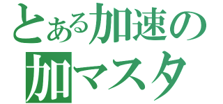 とある加速の加マスター（）