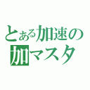 とある加速の加マスター（）