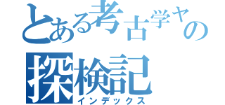 とある考古学ヤクザｂｕｔｔａ松本の探検記（インデックス）