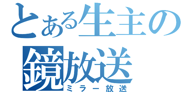 とある生主の鏡放送（ミラー放送）