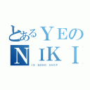 とあるＹＥのＮＩＫＩ ＳＨＯＰ（ＩＳ ＧＯＯＤ ＳＨＯＰ）