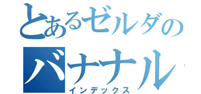 とあるゼルダのバナナループ（インデックス）