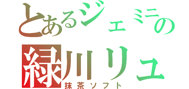 とあるジェミニの緑川リュウジ（抹茶ソフト）