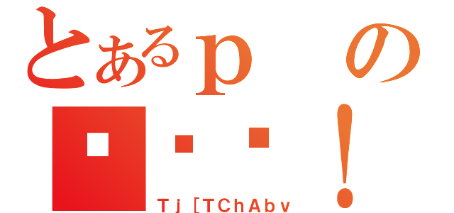 とあるｐのڋʏĂ！！（Ｔｊ［ＴＣｈＡｂｖ）