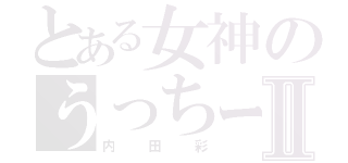 とある女神のうっちーⅡ（内田彩）