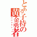 とある子持の黄金勇者（パパドラン）