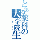 とある薬科の大学院生（ヲタッキー）