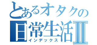 とあるオタクの日常生活Ⅱ（インデックス）