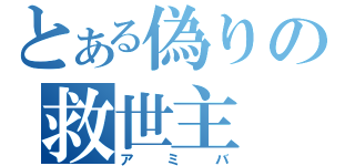 とある偽りの救世主（アミバ）