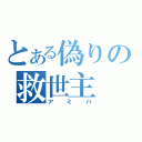 とある偽りの救世主（アミバ）