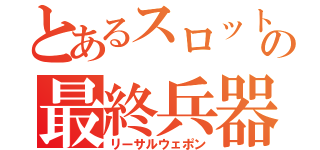 とあるスロットの最終兵器（リーサルウェポン）