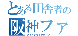 とある田舎者の阪神ファン（アイドンライクカープ）