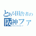 とある田舎者の阪神ファン（アイドンライクカープ）