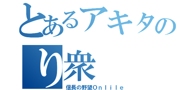 とあるアキタのり衆（信長の野望Ｏｎｌｉｌｅ）