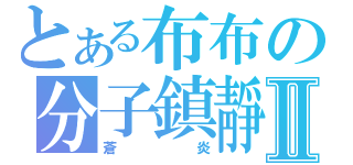 とある布布の分子鎮靜Ⅱ（蒼炎）