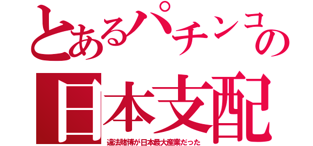 とあるパチンコの日本支配（違法賭博が日本最大産業だった）