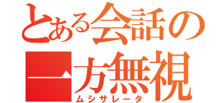 とある会話の一方無視（ムシサレータ）