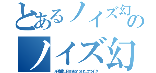 とあるノイズ幻肢痛＿＿Ｐｈａｎｔｏｍ ｐａｉｎ＿＿ナッツイーターのノイズ幻肢痛＿＿Ｐｈａｎｔｏｍ ｐａｉｎ＿＿ナッツイーター（ノイズ幻肢痛＿＿Ｐｈａｎｔｏｍ ｐａｉｎ＿＿ナッツイーター）