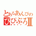 とあるあんぴのぴぴぶろⅡ（身内ネタ）