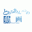 とあるあんパンの動　画（ＹｏｕＴｕｂｅ ）