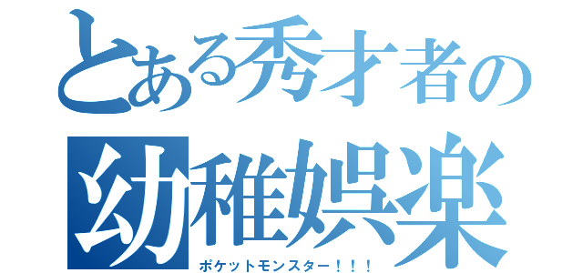 とある秀才者の幼稚娯楽（ポケットモンスター！！！）