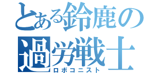 とある鈴鹿の過労戦士（ロボコニスト）