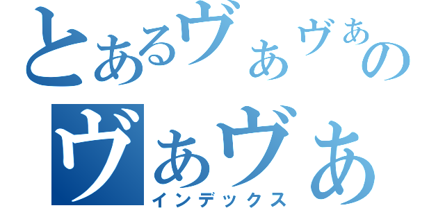 とあるヴぁヴぁヴぁヴぁヴぁヴぁのヴぁヴぁヴぁ（インデックス）