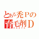 とある禿Ｐの育毛剤Ｄ（スカルプＤ）