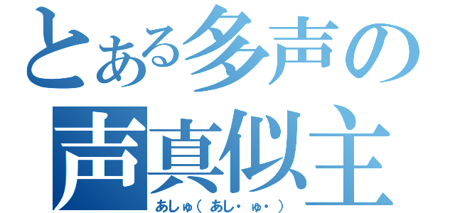 とある多声の声真似主（あしゅ（あし・ゅ・））