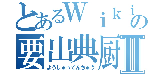 とあるＷｉｋｉｐｅｄｉａの要出典厨Ⅱ（ようしゅってんちゅう）