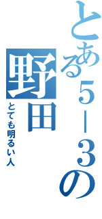 とある５－３の野田（とても明るい人）